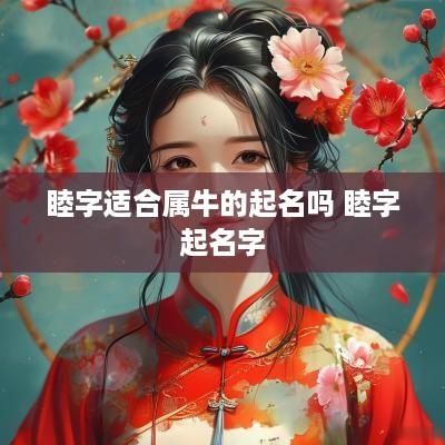 睦字适合属牛的起名吗 睦字起名字
