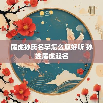 属虎孙氏名字怎么取好听 孙姓属虎起名