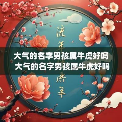 大气的名字男孩属牛虎好吗 大气的名字男孩属牛虎好吗