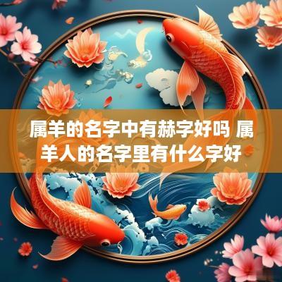 属羊的名字中有赫字好吗 属羊人的名字里有什么字好