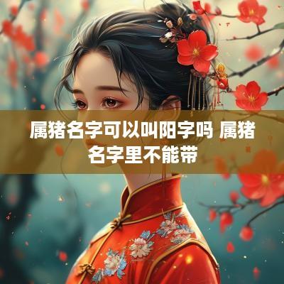 属猪名字可以叫阳字吗 属猪名字里不能带
