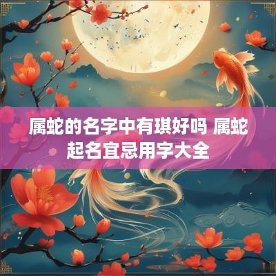 属蛇的名字中有琪好吗 属蛇起名宜忌用字大全