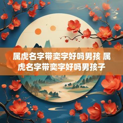 属虎名字带奕字好吗男孩 属虎名字带奕字好吗男孩子