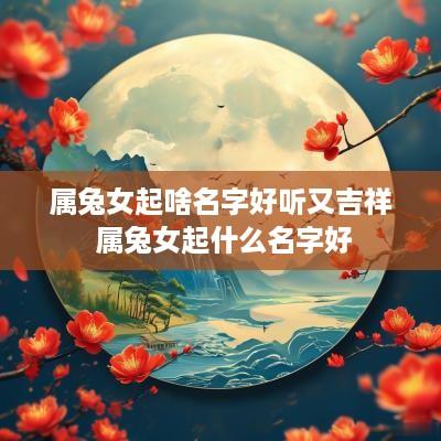 属兔女起啥名字好听又吉祥 属兔女起什么名字好