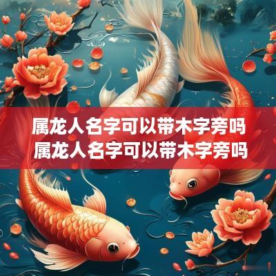 属龙人名字可以带木字旁吗 属龙人名字可以带木字旁吗女孩