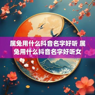 属兔用什么抖音名字好听 属兔用什么抖音名字好听女