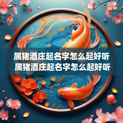 属猪酒庄起名字怎么起好听 属猪酒庄起名字怎么起好听点