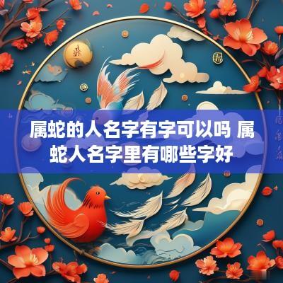 属蛇的人名字有字可以吗 属蛇人名字里有哪些字好