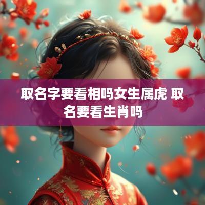 取名字要看相吗女生属虎 取名要看生肖吗