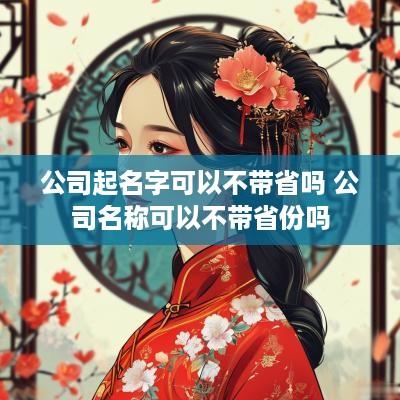 公司起名字可以不带省吗 公司名称可以不带省份吗