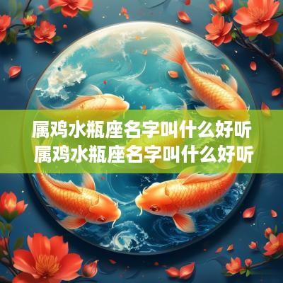 属鸡水瓶座名字叫什么好听 属鸡水瓶座名字叫什么好听点