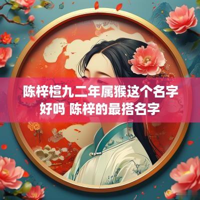 陈梓楦九二年属猴这个名字好吗 陈梓的最搭名字