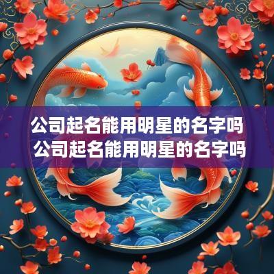公司起名能用明星的名字吗 公司起名能用明星的名字吗女