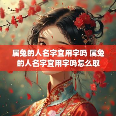 属兔的人名字宜用字吗 属兔的人名字宜用字吗怎么取