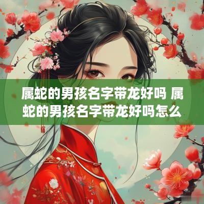 属蛇的男孩名字带龙好吗 属蛇的男孩名字带龙好吗怎么取
