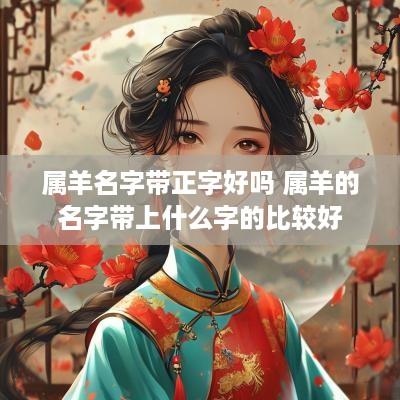 属羊名字带正字好吗 属羊的名字带上什么字的比较好