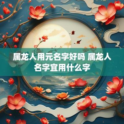 属龙人用元名字好吗 属龙人名字宜用什么字