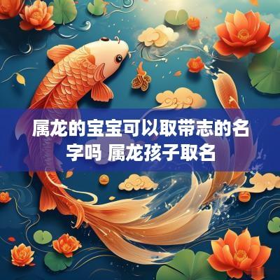 属龙的宝宝可以取带志的名字吗 属龙孩子取名