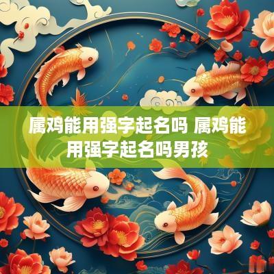 属鸡能用强字起名吗 属鸡能用强字起名吗男孩