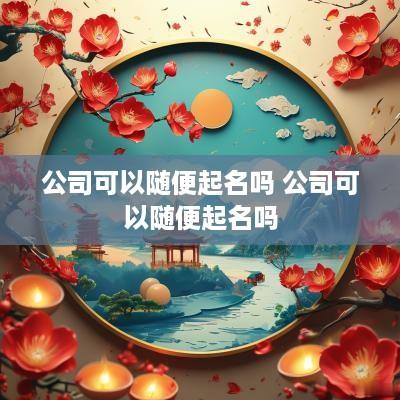 公司可以随便起名吗 公司可以随便起名吗