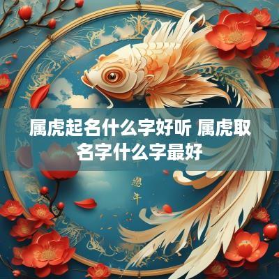 属虎起名什么字好听 属虎取名字什么字最好