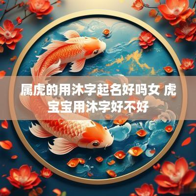 属虎的用沐字起名好吗女 虎宝宝用沐字好不好