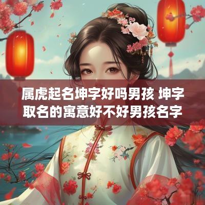 属虎起名坤字好吗男孩 坤字取名的寓意好不好男孩名字带坤的最佳配字推荐