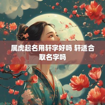 属虎起名用轩字好吗 轩适合取名字吗