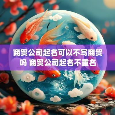 商贸公司起名可以不写商贸吗 商贸公司起名不重名