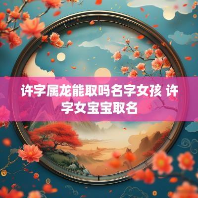 许字属龙能取吗名字女孩 许字女宝宝取名