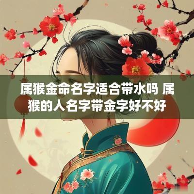 属猴金命名字适合带水吗 属猴的人名字带金字好不好
