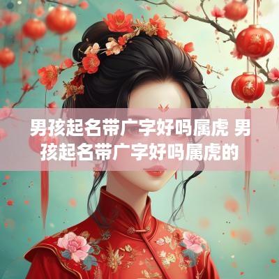 男孩起名带广字好吗属虎 男孩起名带广字好吗属虎的