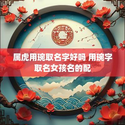 属虎用琬取名字好吗 用琬字取名女孩名的配