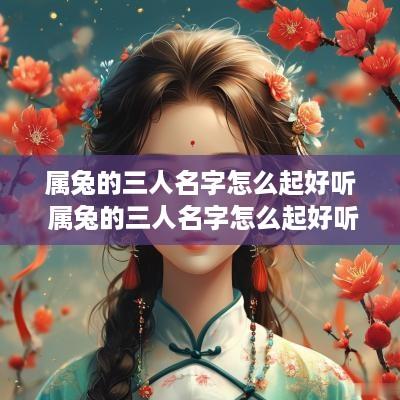 属兔的三人名字怎么起好听 属兔的三人名字怎么起好听点