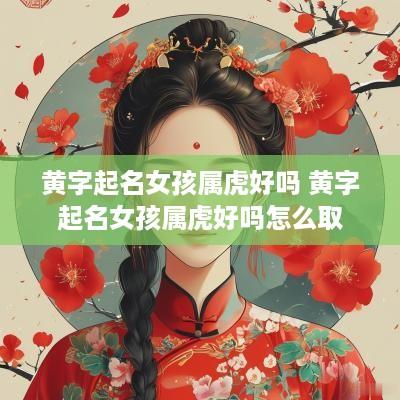 黄字起名女孩属虎好吗 黄字起名女孩属虎好吗怎么取