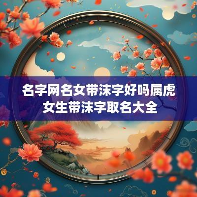 名字网名女带沫字好吗属虎 女生带沫字取名大全