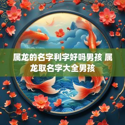 属龙的名字利字好吗男孩 属龙取名字大全男孩