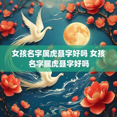 女孩名字属虎聂字好吗 女孩名字属虎聂字好吗