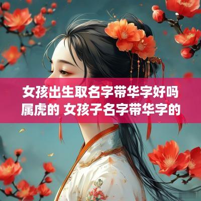 女孩出生取名字带华字好吗属虎的 女孩子名字带华字的好不好