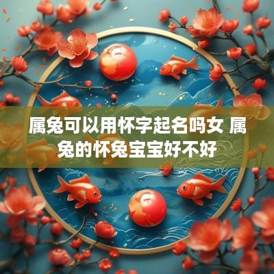属兔可以用怀字起名吗女 属兔的怀兔宝宝好不好