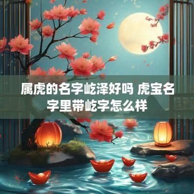 属虎的名字屹泽好吗 虎宝名字里带屹字怎么样