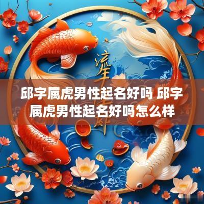 邱字属虎男性起名好吗 邱字属虎男性起名好吗怎么样