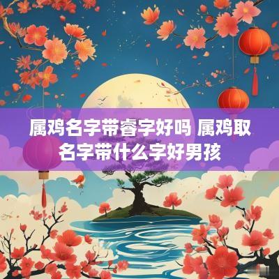 属鸡名字带睿字好吗 属鸡取名字带什么字好男孩