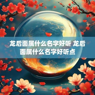 龙后面属什么名字好听 龙后面属什么名字好听点