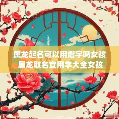 属龙起名可以用熠字吗女孩 属龙取名宜用字大全女孩