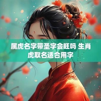 属虎名字带圣字会旺吗 生肖虎取名适合用字