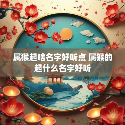 属猴起啥名字好听点 属猴的起什么名字好听