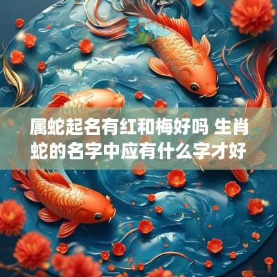 属蛇起名有红和梅好吗 生肖蛇的名字中应有什么字才好