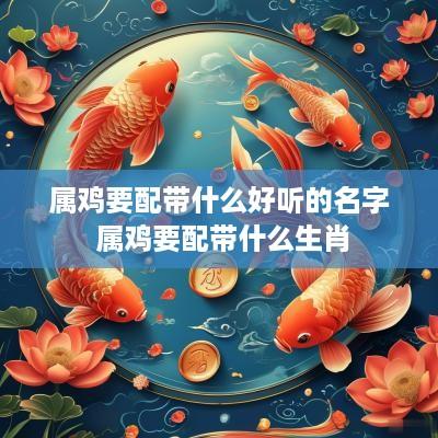 属鸡要配带什么好听的名字 属鸡要配带什么生肖