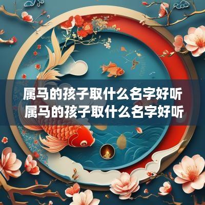属马的孩子取什么名字好听 属马的孩子取什么名字好听男孩